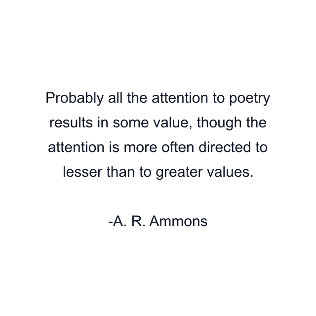 Probably all the attention to poetry results in some value, though the attention is more often directed to lesser than to greater values.