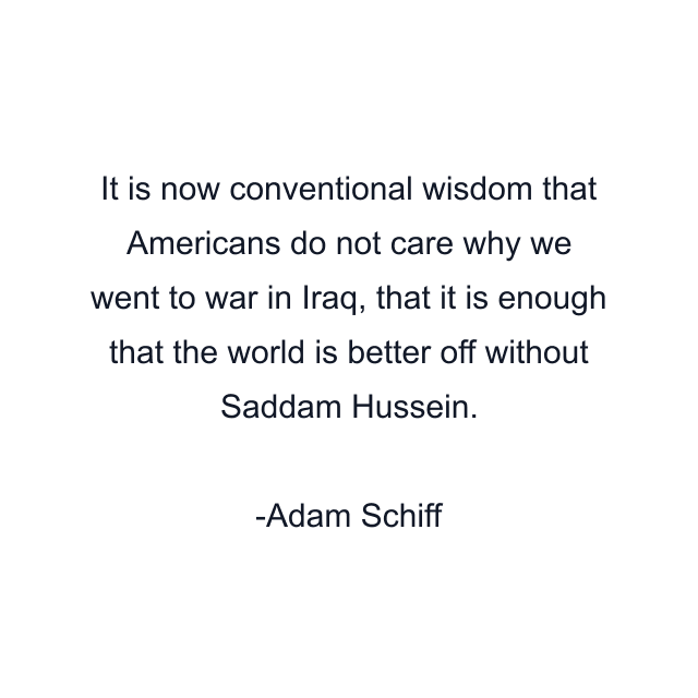 It is now conventional wisdom that Americans do not care why we went to war in Iraq, that it is enough that the world is better off without Saddam Hussein.