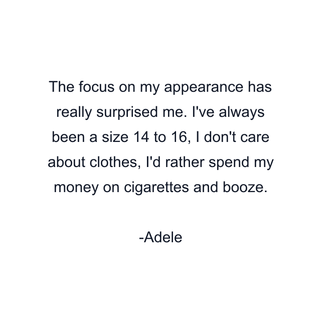 The focus on my appearance has really surprised me. I've always been a size 14 to 16, I don't care about clothes, I'd rather spend my money on cigarettes and booze.