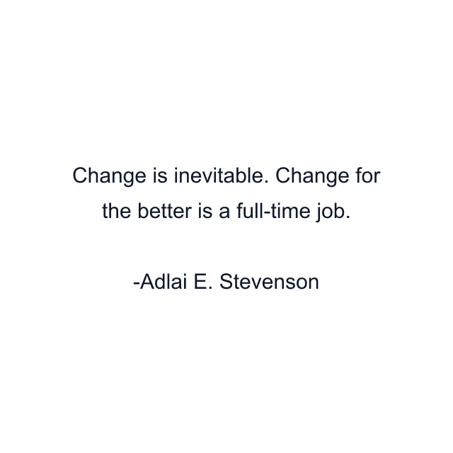 Change is inevitable. Change for the better is a full-time job.