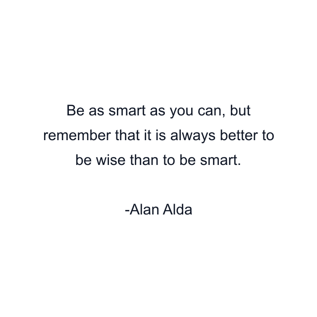 Be as smart as you can, but remember that it is always better to be wise than to be smart.