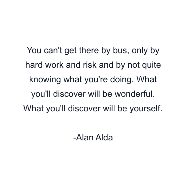 You can't get there by bus, only by hard work and risk and by not quite knowing what you're doing. What you'll discover will be wonderful. What you'll discover will be yourself.