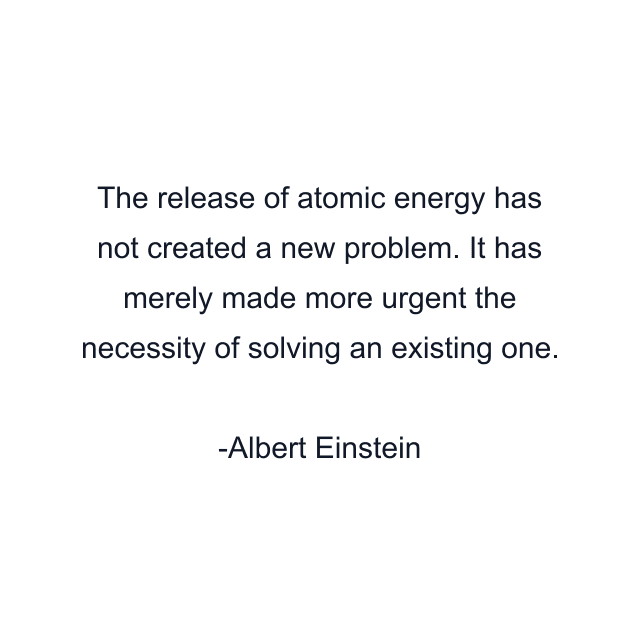 The release of atomic energy has not created a new problem. It has merely made more urgent the necessity of solving an existing one.