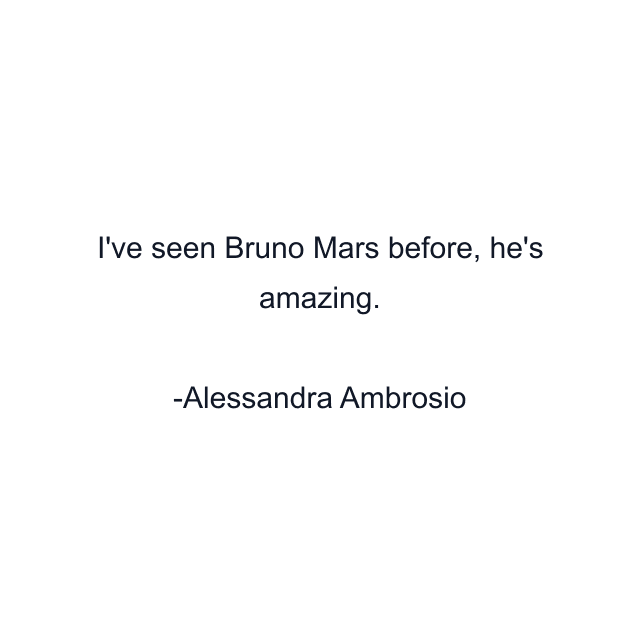 I've seen Bruno Mars before, he's amazing.