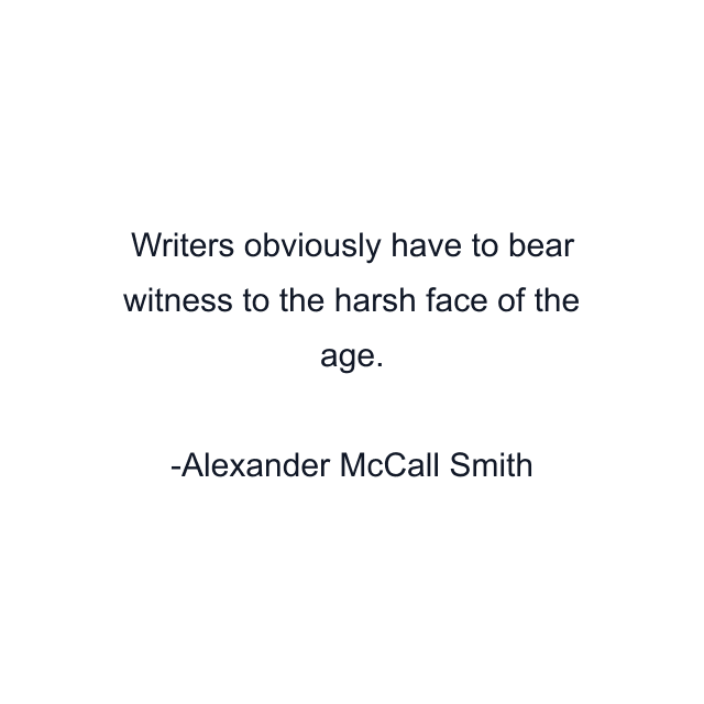 Writers obviously have to bear witness to the harsh face of the age.