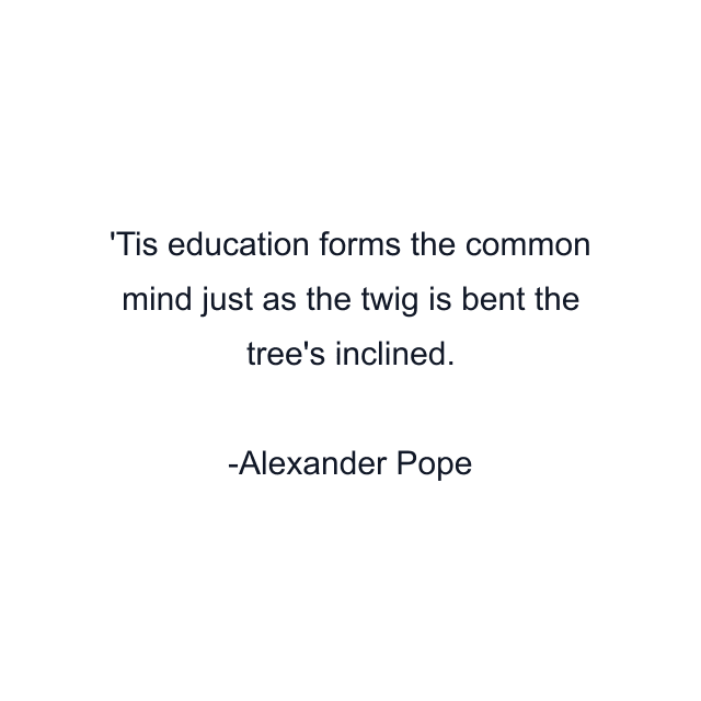 Tis education forms the common mind just as the twig is bent the tree's inclined.