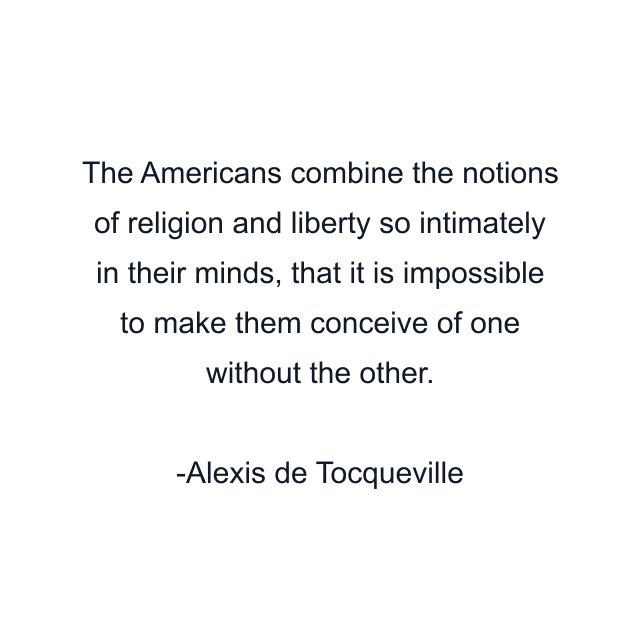 The Americans combine the notions of religion and liberty so intimately in their minds, that it is impossible to make them conceive of one without the other.