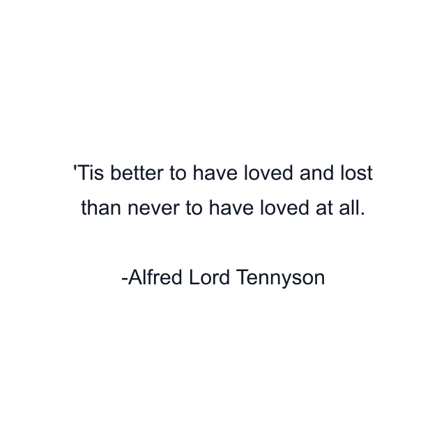 Tis better to have loved and lost than never to have loved at all.