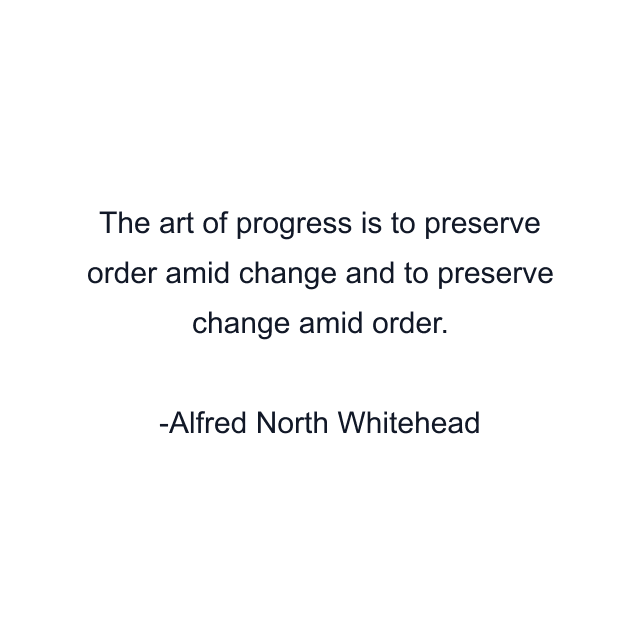The art of progress is to preserve order amid change and to preserve change amid order.