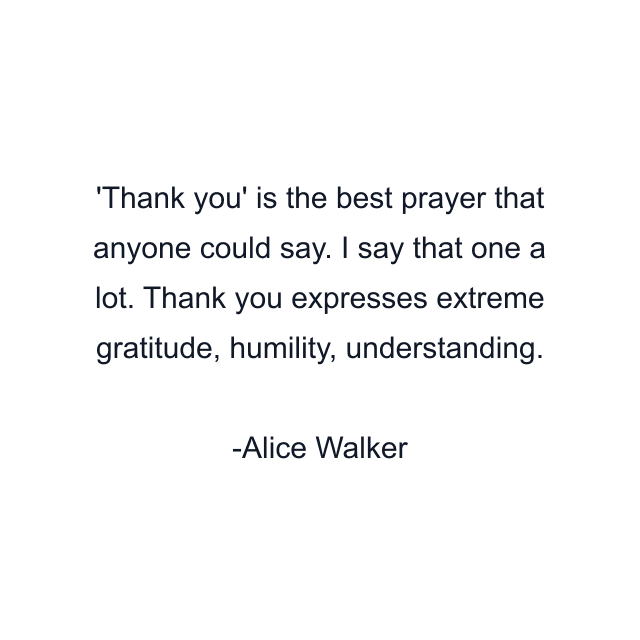 Thank you' is the best prayer that anyone could say. I say that one a lot. Thank you expresses extreme gratitude, humility, understanding.