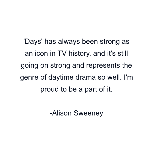 Days' has always been strong as an icon in TV history, and it's still going on strong and represents the genre of daytime drama so well. I'm proud to be a part of it.