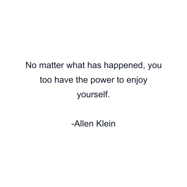 No matter what has happened, you too have the power to enjoy yourself.