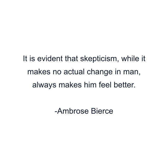 It is evident that skepticism, while it makes no actual change in man, always makes him feel better.