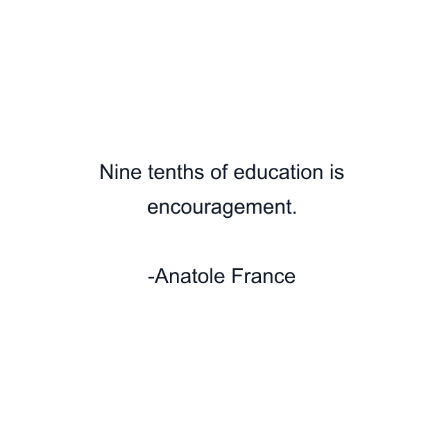 Nine tenths of education is encouragement.