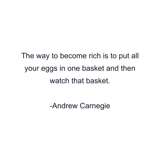 The way to become rich is to put all your eggs in one basket and then watch that basket.
