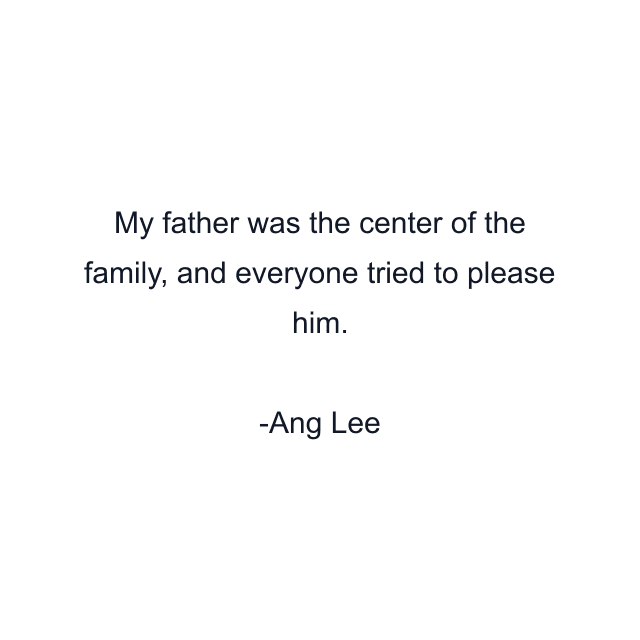 My father was the center of the family, and everyone tried to please him.