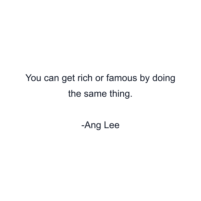 You can get rich or famous by doing the same thing.