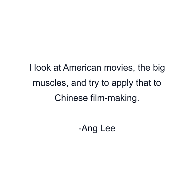 I look at American movies, the big muscles, and try to apply that to Chinese film-making.
