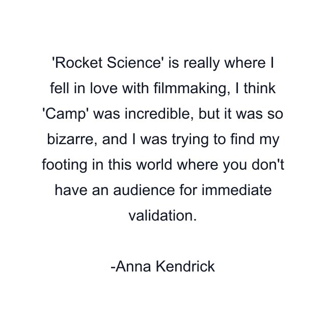 Rocket Science' is really where I fell in love with filmmaking, I think 'Camp' was incredible, but it was so bizarre, and I was trying to find my footing in this world where you don't have an audience for immediate validation.
