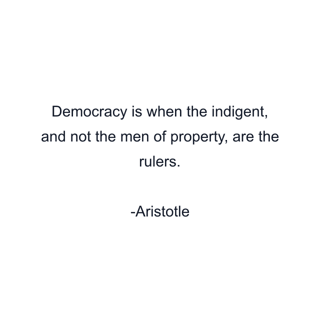 Democracy is when the indigent, and not the men of property, are the rulers.
