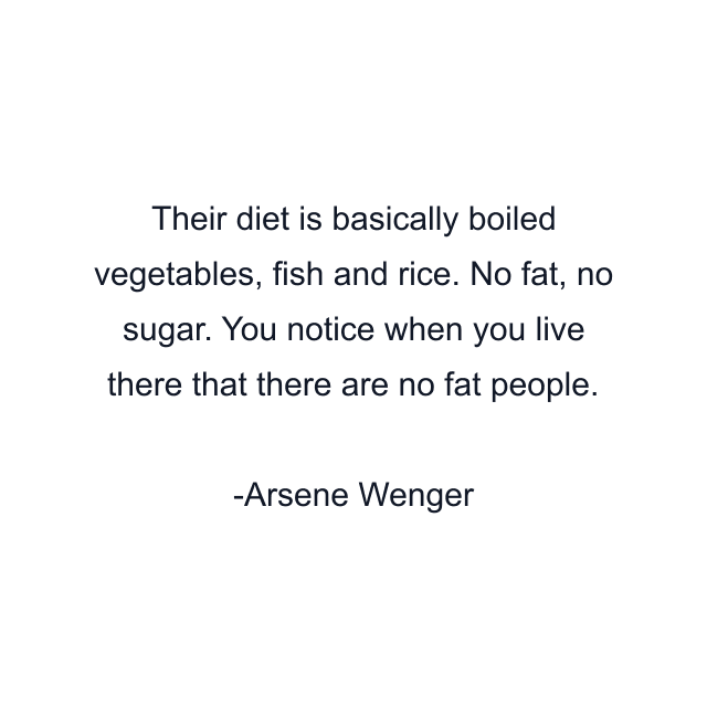 Their diet is basically boiled vegetables, fish and rice. No fat, no sugar. You notice when you live there that there are no fat people.