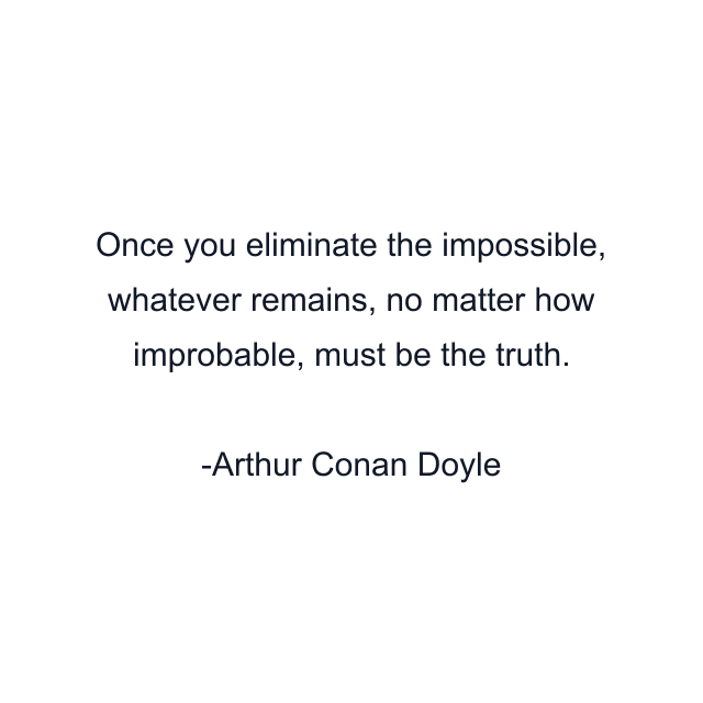 Once you eliminate the impossible, whatever remains, no matter how improbable, must be the truth.