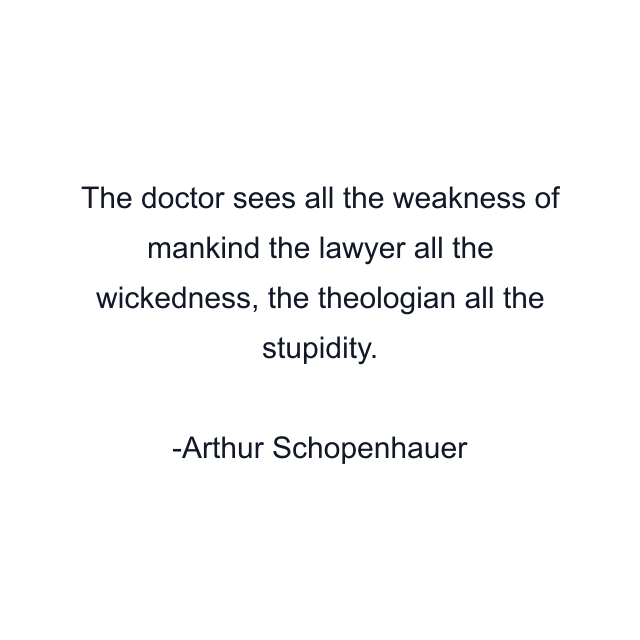 The doctor sees all the weakness of mankind the lawyer all the wickedness, the theologian all the stupidity.