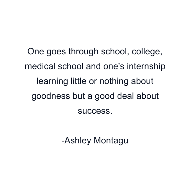 One goes through school, college, medical school and one's internship learning little or nothing about goodness but a good deal about success.