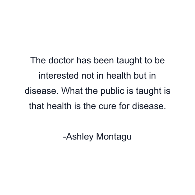 The doctor has been taught to be interested not in health but in disease. What the public is taught is that health is the cure for disease.