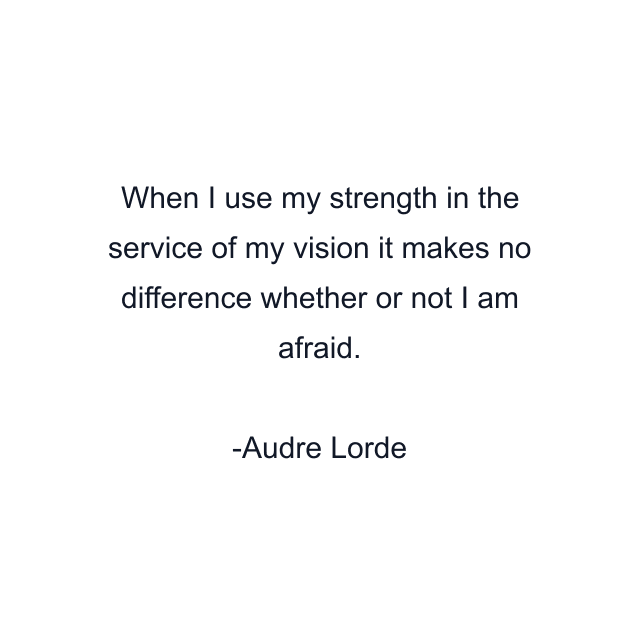 When I use my strength in the service of my vision it makes no difference whether or not I am afraid.