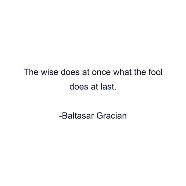 The wise does at once what the fool does at last.