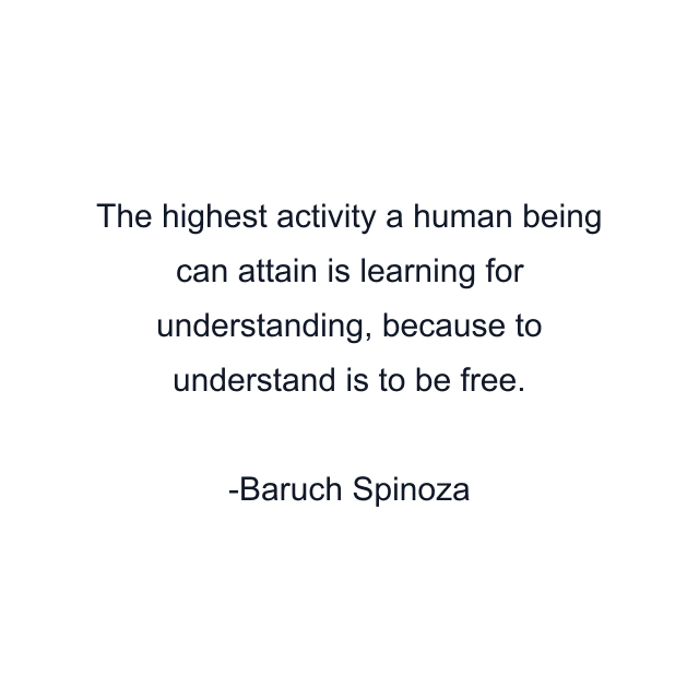 The highest activity a human being can attain is learning for understanding, because to understand is to be free.