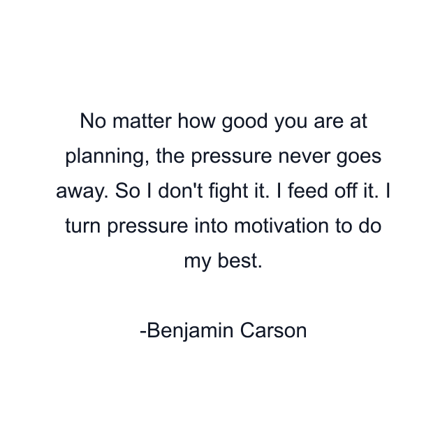No matter how good you are at planning, the pressure never goes away. So I don't fight it. I feed off it. I turn pressure into motivation to do my best.