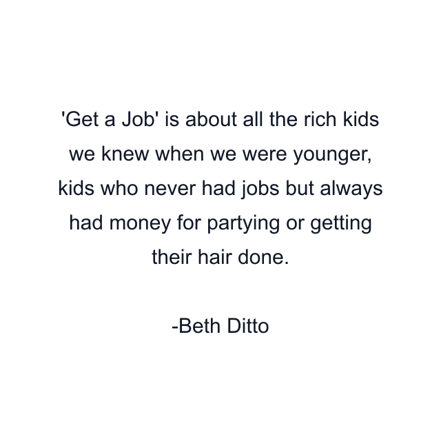 Get a Job' is about all the rich kids we knew when we were younger, kids who never had jobs but always had money for partying or getting their hair done.