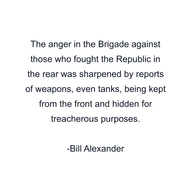 The anger in the Brigade against those who fought the Republic in the rear was sharpened by reports of weapons, even tanks, being kept from the front and hidden for treacherous purposes.