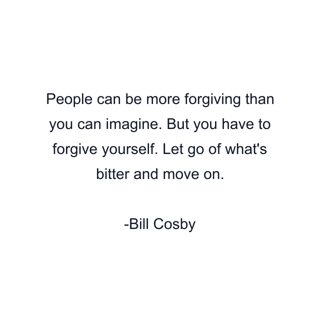 People can be more forgiving than you can imagine. But you have to forgive yourself. Let go of what's bitter and move on.