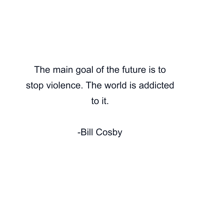 The main goal of the future is to stop violence. The world is addicted to it.