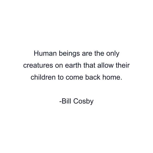 Human beings are the only creatures on earth that allow their children to come back home.