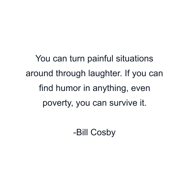 You can turn painful situations around through laughter. If you can find humor in anything, even poverty, you can survive it.