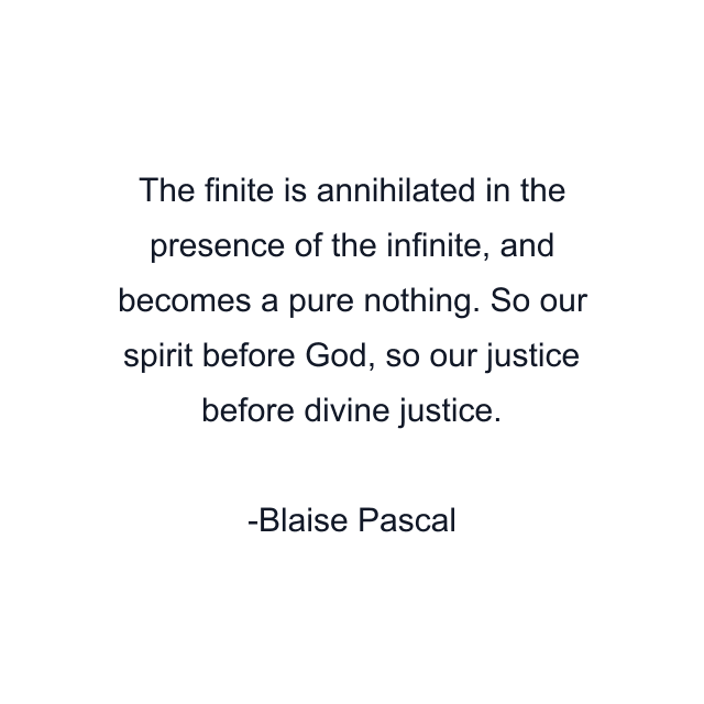 The finite is annihilated in the presence of the infinite, and becomes a pure nothing. So our spirit before God, so our justice before divine justice.