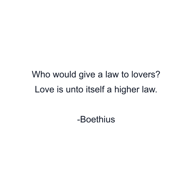 Who would give a law to lovers? Love is unto itself a higher law.