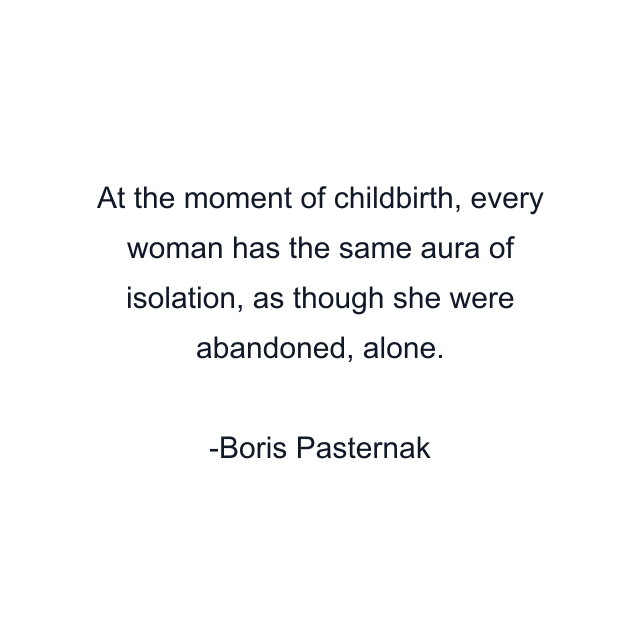 At the moment of childbirth, every woman has the same aura of isolation, as though she were abandoned, alone.