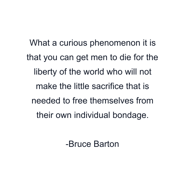What a curious phenomenon it is that you can get men to die for the liberty of the world who will not make the little sacrifice that is needed to free themselves from their own individual bondage.
