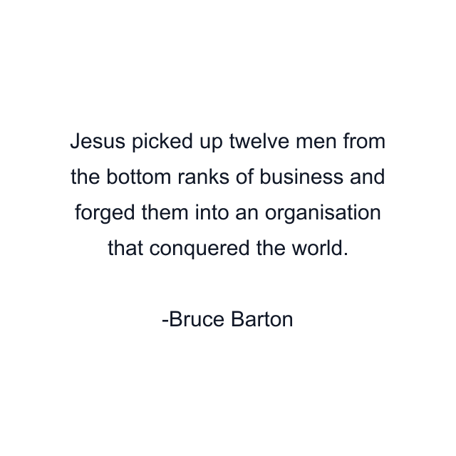 Jesus picked up twelve men from the bottom ranks of business and forged them into an organisation that conquered the world.