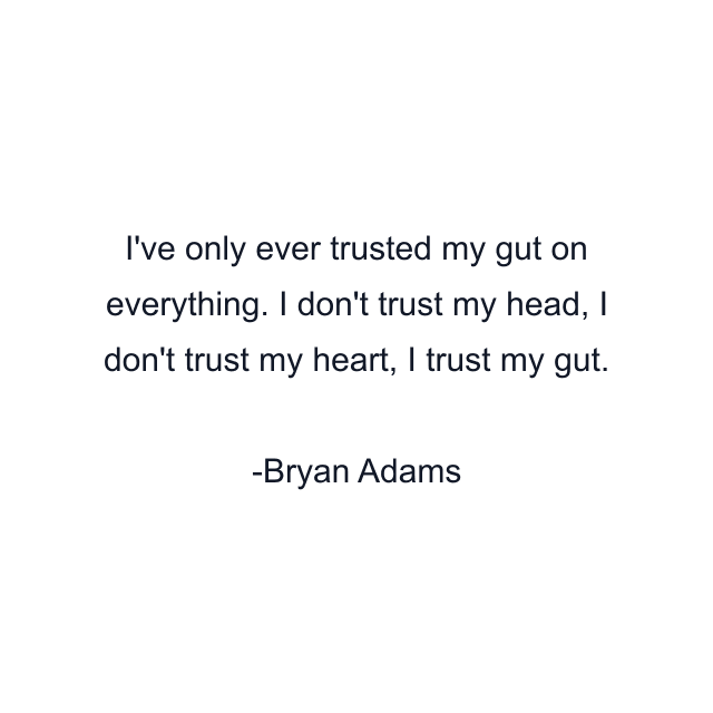 I've only ever trusted my gut on everything. I don't trust my head, I don't trust my heart, I trust my gut.
