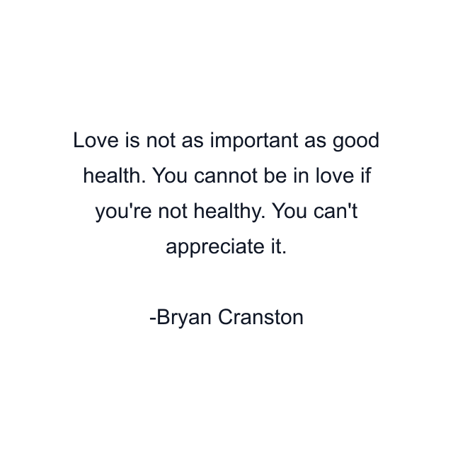 Love is not as important as good health. You cannot be in love if you're not healthy. You can't appreciate it.