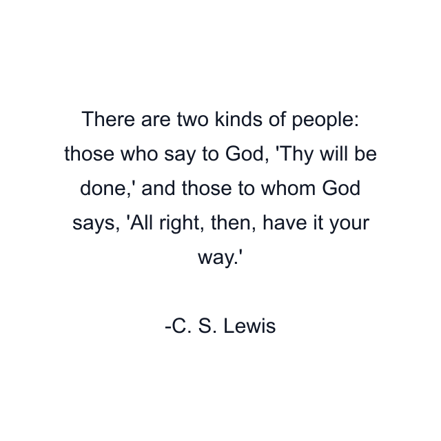 There are two kinds of people: those who say to God, 'Thy will be done,' and those to whom God says, 'All right, then, have it your way.'