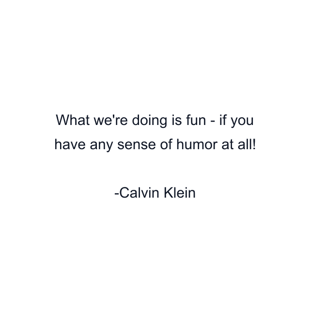What we're doing is fun - if you have any sense of humor at all!