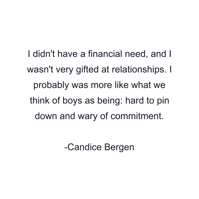 I didn't have a financial need, and I wasn't very gifted at relationships. I probably was more like what we think of boys as being: hard to pin down and wary of commitment.