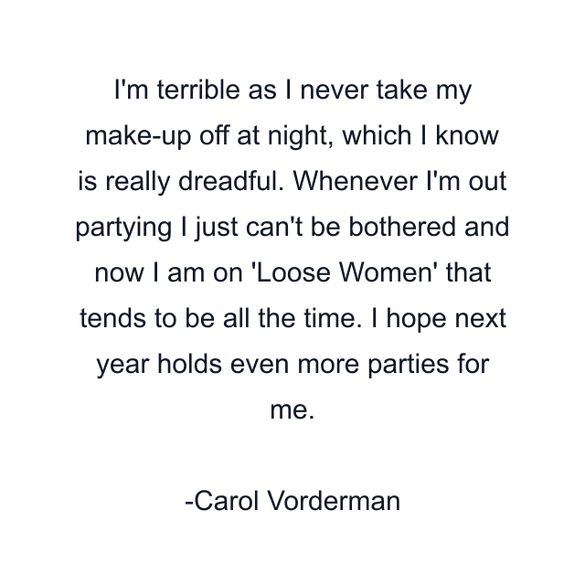 I'm terrible as I never take my make-up off at night, which I know is really dreadful. Whenever I'm out partying I just can't be bothered and now I am on 'Loose Women' that tends to be all the time. I hope next year holds even more parties for me.